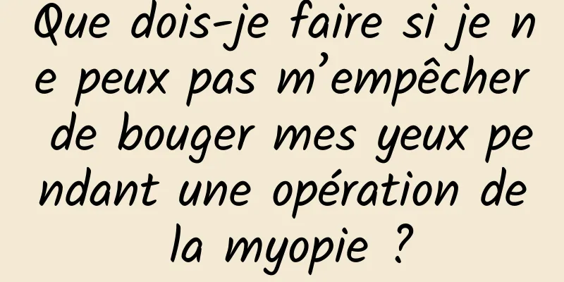 Que dois-je faire si je ne peux pas m’empêcher de bouger mes yeux pendant une opération de la myopie ?