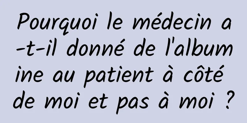 Pourquoi le médecin a-t-il donné de l'albumine au patient à côté de moi et pas à moi ?