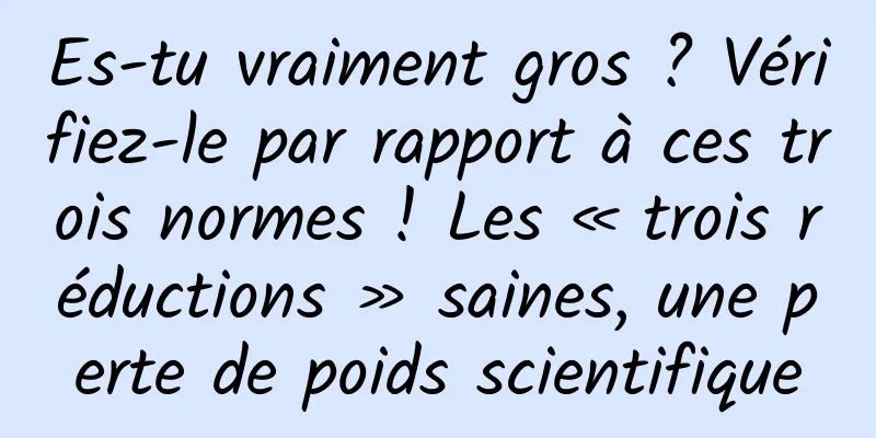 Es-tu vraiment gros ? Vérifiez-le par rapport à ces trois normes ! Les « trois réductions » saines, une perte de poids scientifique