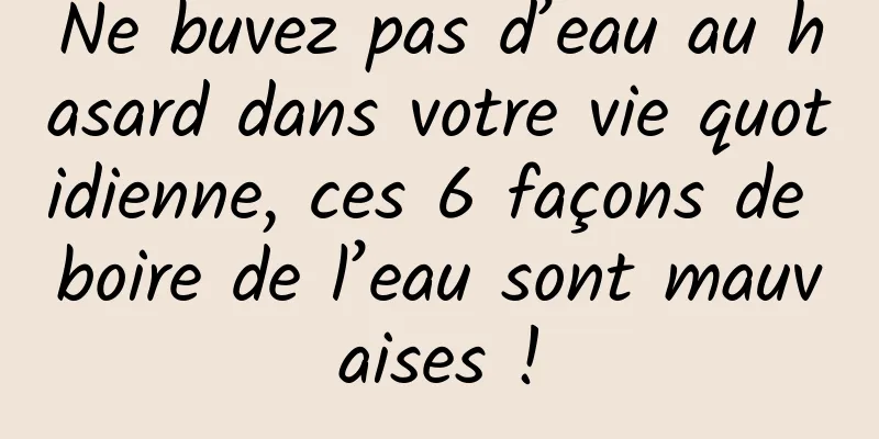 Ne buvez pas d’eau au hasard dans votre vie quotidienne, ces 6 façons de boire de l’eau sont mauvaises !