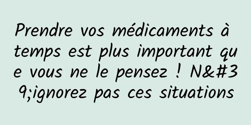 Prendre vos médicaments à temps est plus important que vous ne le pensez ! N'ignorez pas ces situations