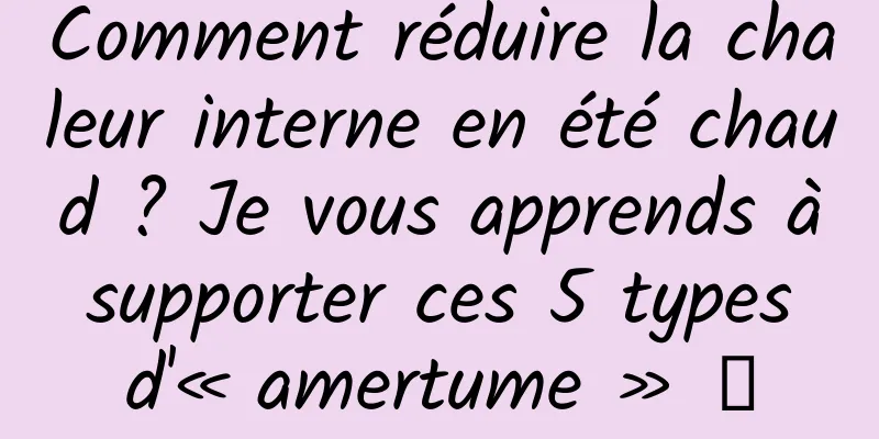 Comment réduire la chaleur interne en été chaud ? Je vous apprends à supporter ces 5 types d'« amertume » →