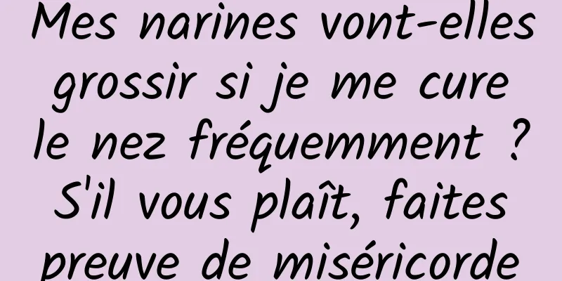 Mes narines vont-elles grossir si je me cure le nez fréquemment ? S'il vous plaît, faites preuve de miséricorde
