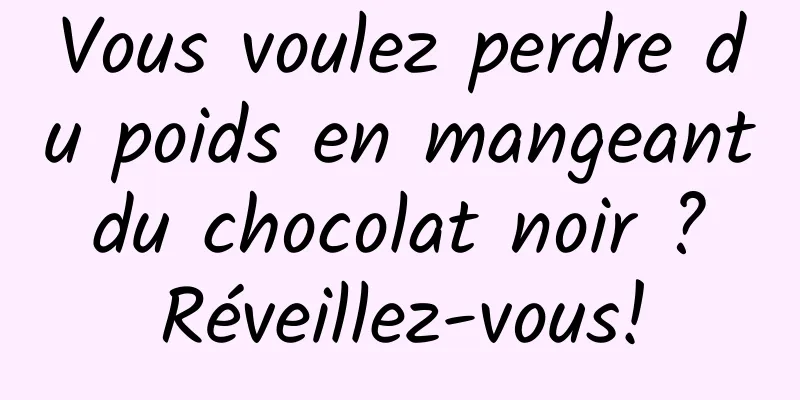Vous voulez perdre du poids en mangeant du chocolat noir ? Réveillez-vous!