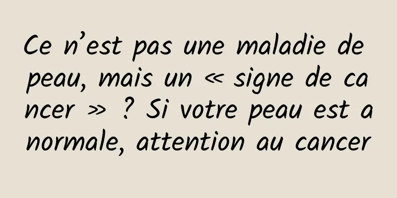 Ce n’est pas une maladie de peau, mais un « signe de cancer » ? Si votre peau est anormale, attention au cancer