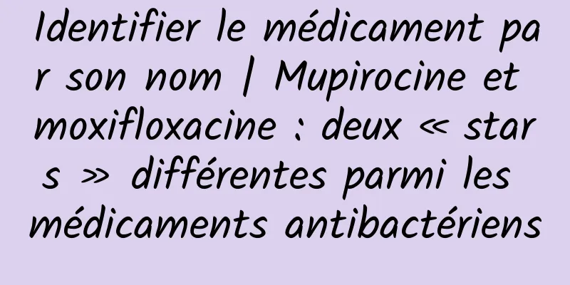 Identifier le médicament par son nom | Mupirocine et moxifloxacine : deux « stars » différentes parmi les médicaments antibactériens