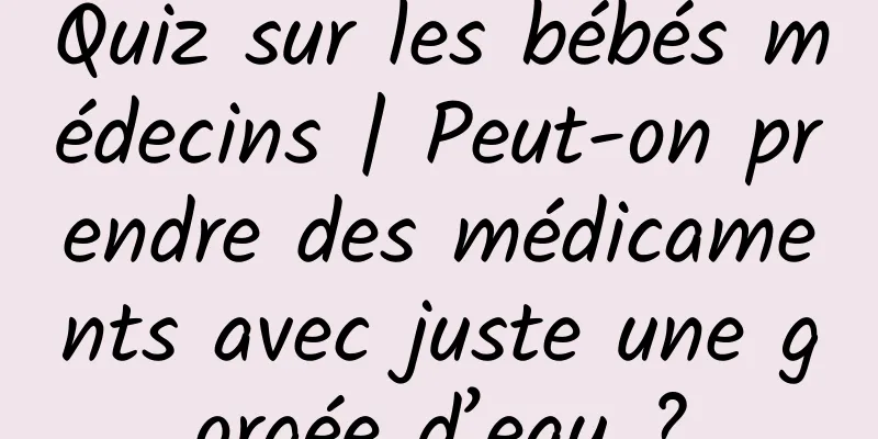 Quiz sur les bébés médecins | Peut-on prendre des médicaments avec juste une gorgée d’eau ?