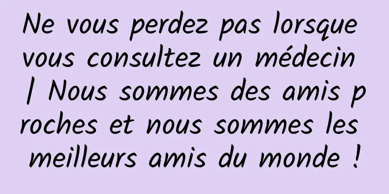 Ne vous perdez pas lorsque vous consultez un médecin | Nous sommes des amis proches et nous sommes les meilleurs amis du monde !