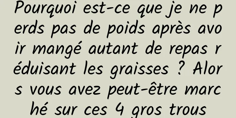 Pourquoi est-ce que je ne perds pas de poids après avoir mangé autant de repas réduisant les graisses ? Alors vous avez peut-être marché sur ces 4 gros trous