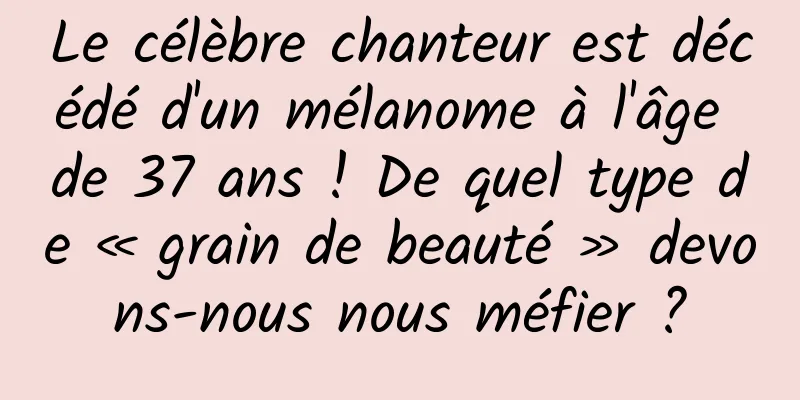 Le célèbre chanteur est décédé d'un mélanome à l'âge de 37 ans ! De quel type de « grain de beauté » devons-nous nous méfier ?