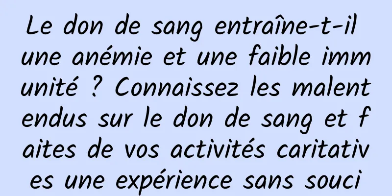 Le don de sang entraîne-t-il une anémie et une faible immunité ? Connaissez les malentendus sur le don de sang et faites de vos activités caritatives une expérience sans souci