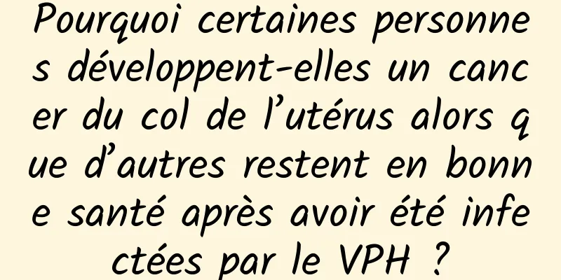 Pourquoi certaines personnes développent-elles un cancer du col de l’utérus alors que d’autres restent en bonne santé après avoir été infectées par le VPH ?