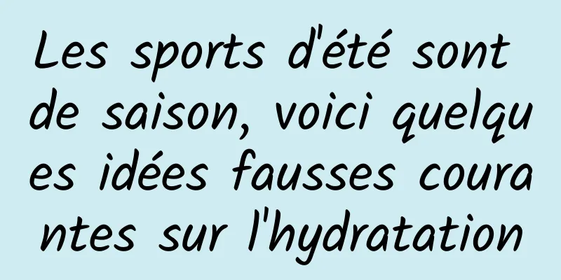 Les sports d'été sont de saison, voici quelques idées fausses courantes sur l'hydratation