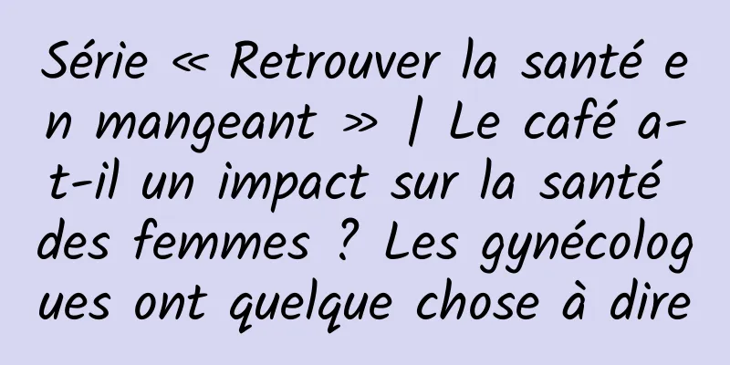Série « Retrouver la santé en mangeant » | Le café a-t-il un impact sur la santé des femmes ? Les gynécologues ont quelque chose à dire
