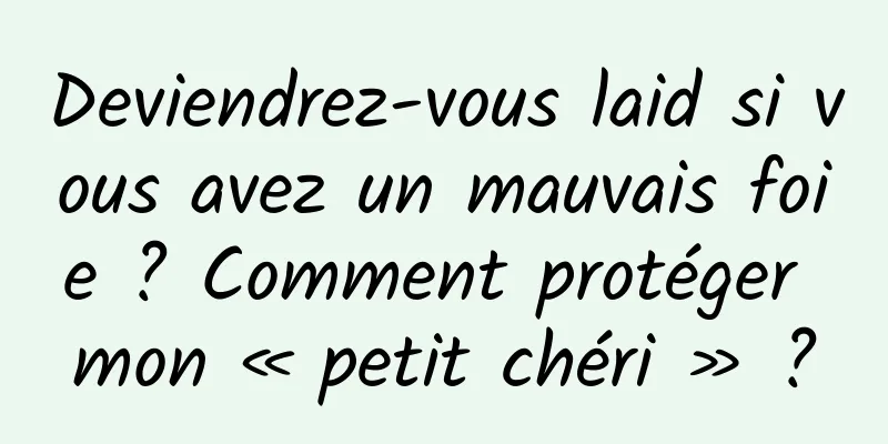 Deviendrez-vous laid si vous avez un mauvais foie ? Comment protéger mon « petit chéri » ?