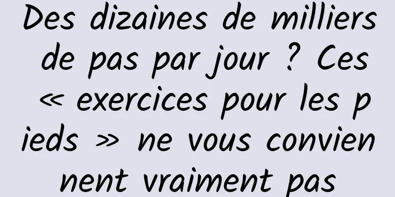 Des dizaines de milliers de pas par jour ? Ces « exercices pour les pieds » ne vous conviennent vraiment pas