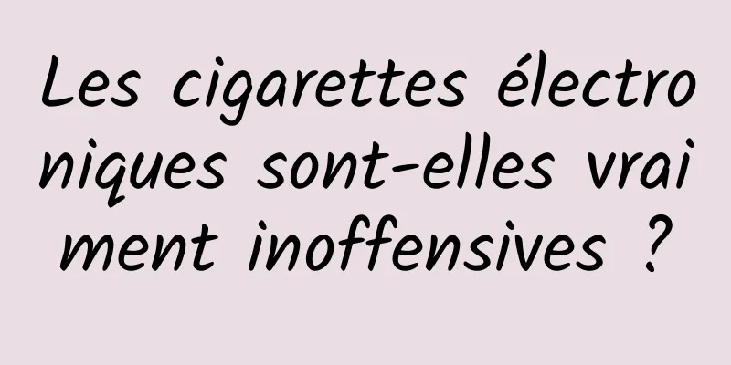 Les cigarettes électroniques sont-elles vraiment inoffensives ?