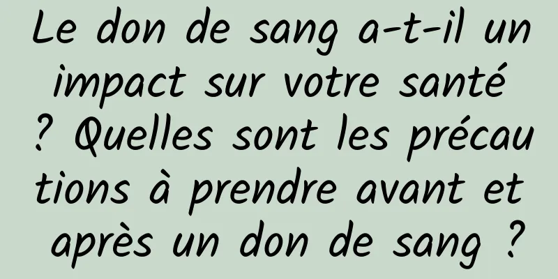 Le don de sang a-t-il un impact sur votre santé ? Quelles sont les précautions à prendre avant et après un don de sang ?