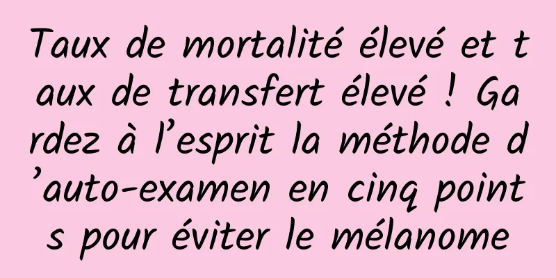 Taux de mortalité élevé et taux de transfert élevé ! Gardez à l’esprit la méthode d’auto-examen en cinq points pour éviter le mélanome