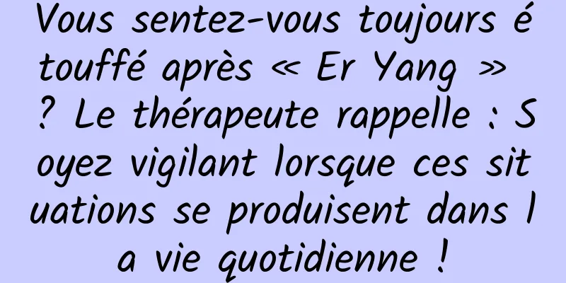 Vous sentez-vous toujours étouffé après « Er Yang » ? Le thérapeute rappelle : Soyez vigilant lorsque ces situations se produisent dans la vie quotidienne !