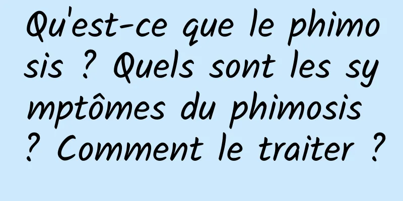 Qu'est-ce que le phimosis ? Quels sont les symptômes du phimosis ? Comment le traiter ?