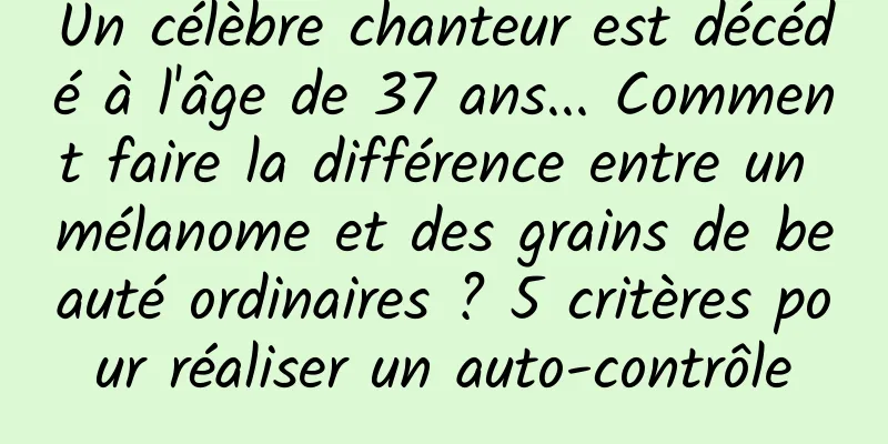 Un célèbre chanteur est décédé à l'âge de 37 ans... Comment faire la différence entre un mélanome et des grains de beauté ordinaires ? 5 critères pour réaliser un auto-contrôle