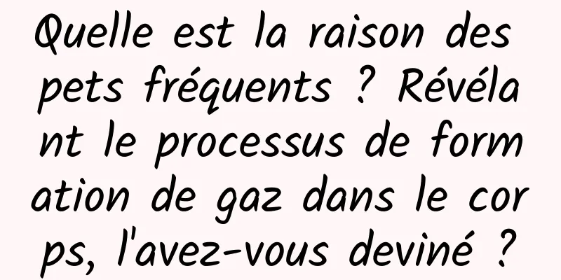 Quelle est la raison des pets fréquents ? Révélant le processus de formation de gaz dans le corps, l'avez-vous deviné ?