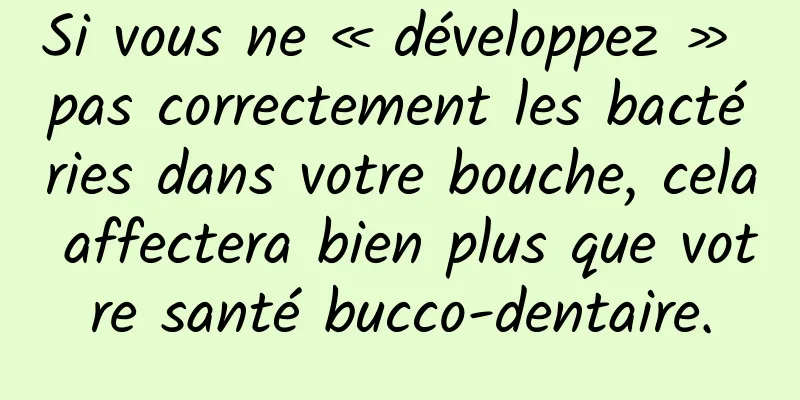 Si vous ne « développez » pas correctement les bactéries dans votre bouche, cela affectera bien plus que votre santé bucco-dentaire.