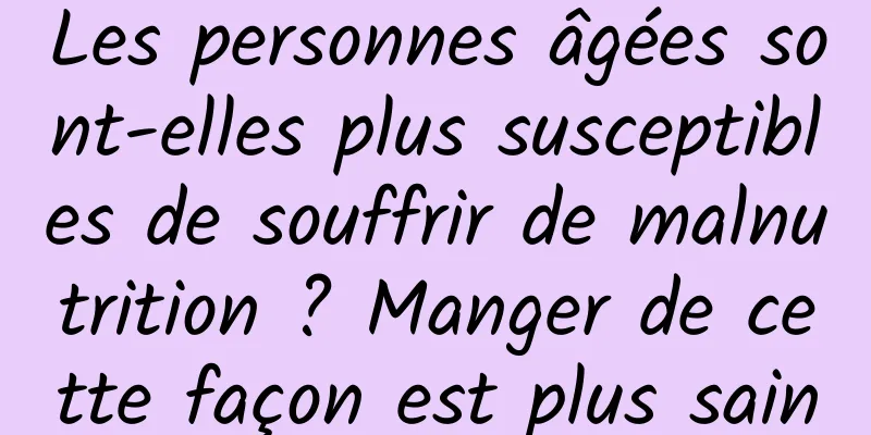 Les personnes âgées sont-elles plus susceptibles de souffrir de malnutrition ? Manger de cette façon est plus sain