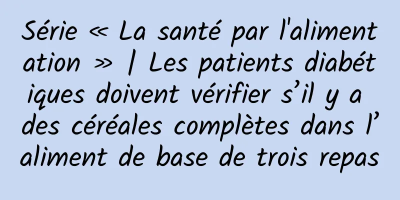 Série « La santé par l'alimentation » | Les patients diabétiques doivent vérifier s’il y a des céréales complètes dans l’aliment de base de trois repas