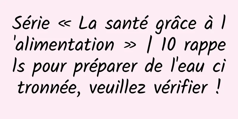 Série « La santé grâce à l'alimentation » | 10 rappels pour préparer de l'eau citronnée, veuillez vérifier !
