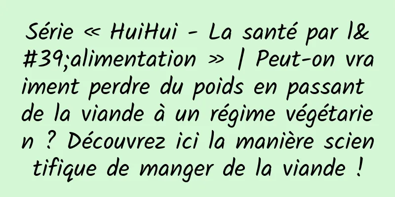 Série « HuiHui - La santé par l'alimentation » | Peut-on vraiment perdre du poids en passant de la viande à un régime végétarien ? Découvrez ici la manière scientifique de manger de la viande !
