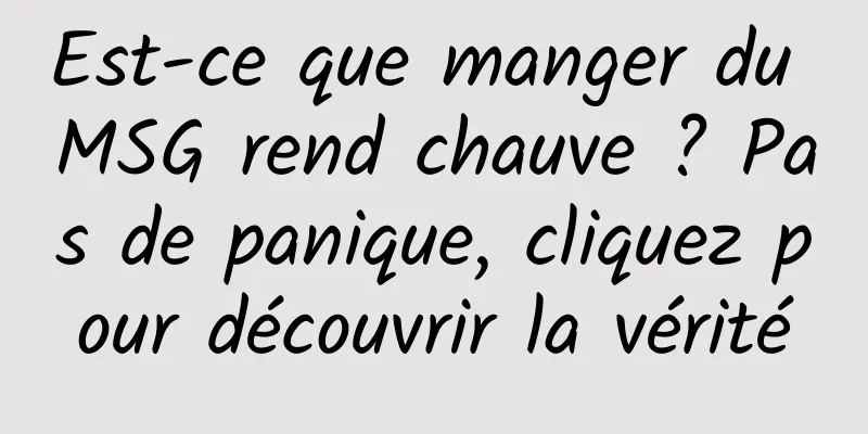 Est-ce que manger du MSG rend chauve ? Pas de panique, cliquez pour découvrir la vérité