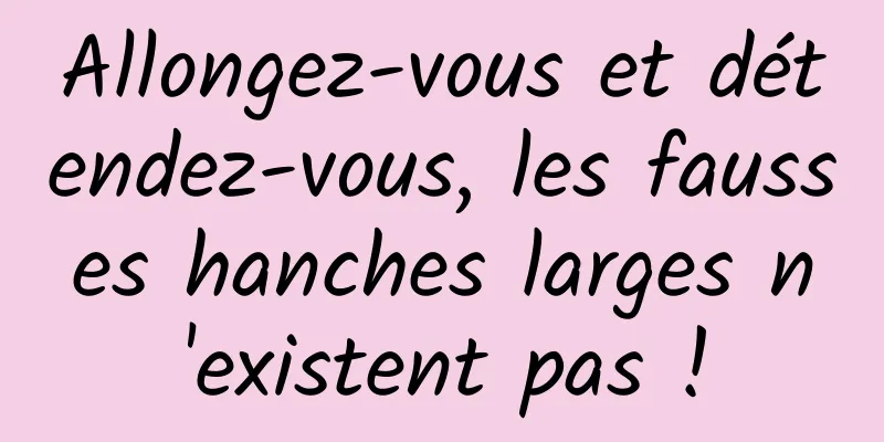 Allongez-vous et détendez-vous, les fausses hanches larges n'existent pas !