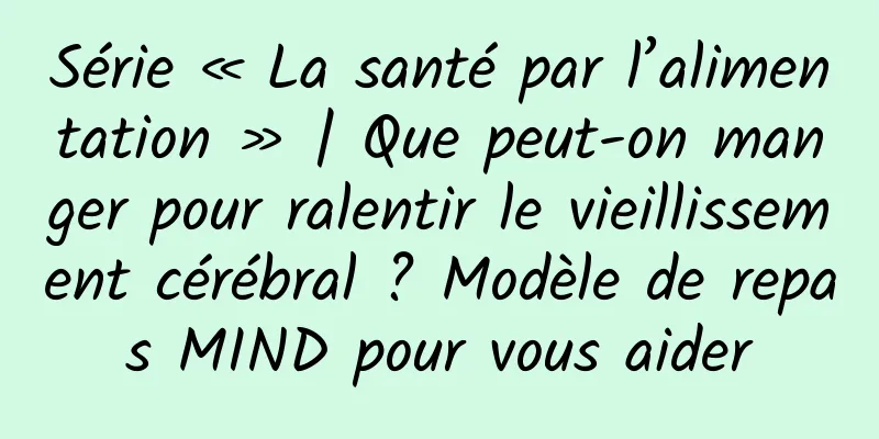 Série « La santé par l’alimentation » | Que peut-on manger pour ralentir le vieillissement cérébral ? Modèle de repas MIND pour vous aider