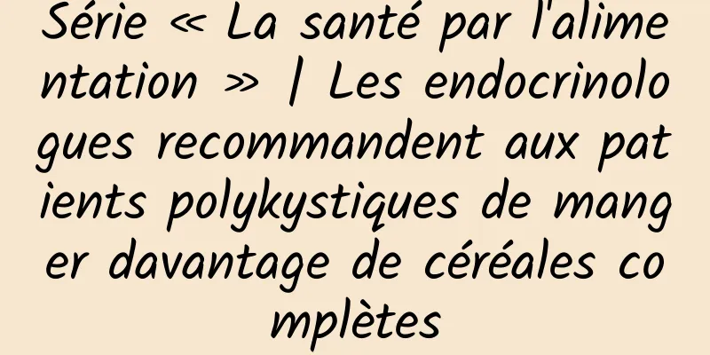 Série « La santé par l'alimentation » | Les endocrinologues recommandent aux patients polykystiques de manger davantage de céréales complètes