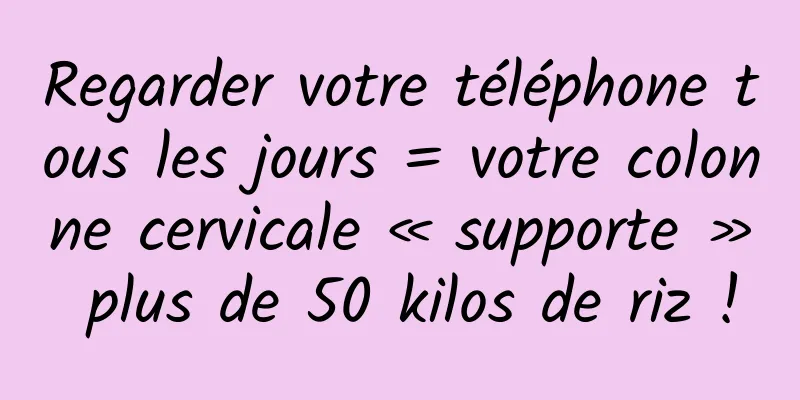 Regarder votre téléphone tous les jours = votre colonne cervicale « supporte » plus de 50 kilos de riz !