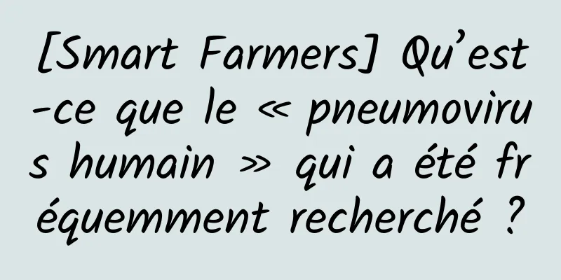 [Smart Farmers] Qu’est-ce que le « pneumovirus humain » qui a été fréquemment recherché ?