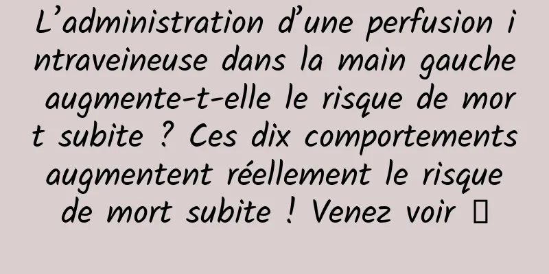 L’administration d’une perfusion intraveineuse dans la main gauche augmente-t-elle le risque de mort subite ? Ces dix comportements augmentent réellement le risque de mort subite ! Venez voir →