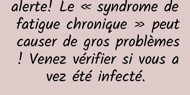 alerte! Le « syndrome de fatigue chronique » peut causer de gros problèmes ! Venez vérifier si vous avez été infecté.