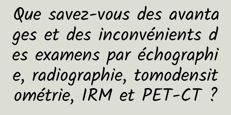 Que savez-vous des avantages et des inconvénients des examens par échographie, radiographie, tomodensitométrie, IRM et PET-CT ?