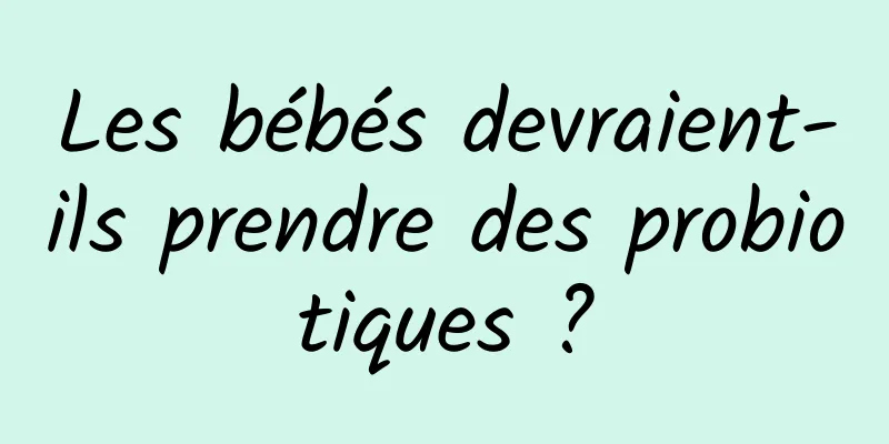 Les bébés devraient-ils prendre des probiotiques ?