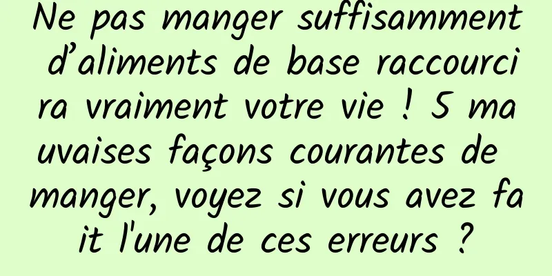 Ne pas manger suffisamment d’aliments de base raccourcira vraiment votre vie ! 5 mauvaises façons courantes de manger, voyez si vous avez fait l'une de ces erreurs ?