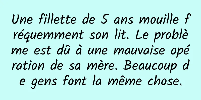 Une fillette de 5 ans mouille fréquemment son lit. Le problème est dû à une mauvaise opération de sa mère. Beaucoup de gens font la même chose.