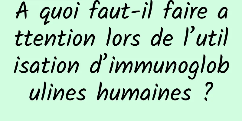 À quoi faut-il faire attention lors de l’utilisation d’immunoglobulines humaines ?
