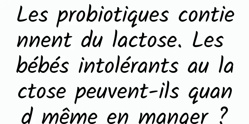 Les probiotiques contiennent du lactose. Les bébés intolérants au lactose peuvent-ils quand même en manger ?