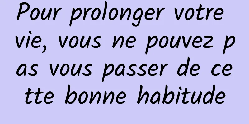 Pour prolonger votre vie, vous ne pouvez pas vous passer de cette bonne habitude