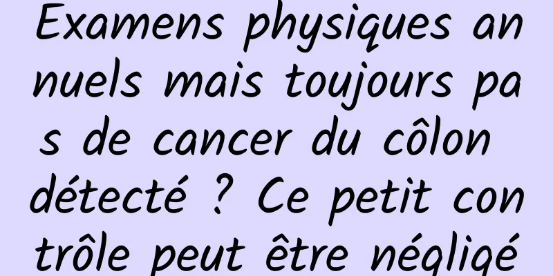 Examens physiques annuels mais toujours pas de cancer du côlon détecté ? Ce petit contrôle peut être négligé