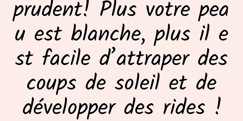 prudent! Plus votre peau est blanche, plus il est facile d’attraper des coups de soleil et de développer des rides !
