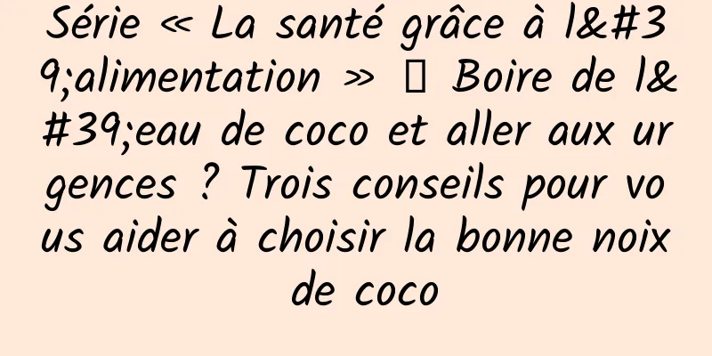 Série « La santé grâce à l'alimentation » 丨 Boire de l'eau de coco et aller aux urgences ? Trois conseils pour vous aider à choisir la bonne noix de coco